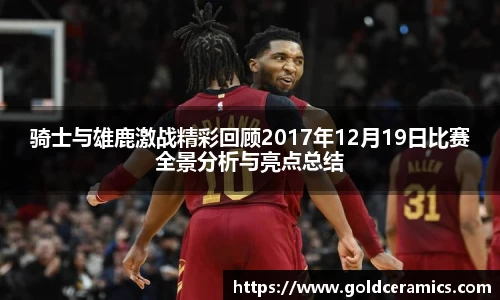 骑士与雄鹿激战精彩回顾2017年12月19日比赛全景分析与亮点总结