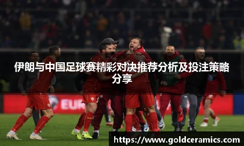 伊朗与中国足球赛精彩对决推荐分析及投注策略分享